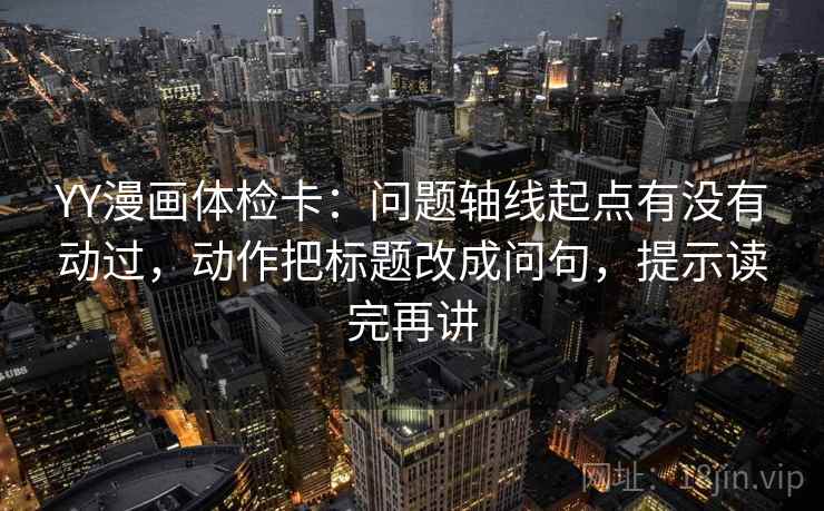 YY漫画体检卡:问题轴线起点有没有动过,动作把标题改成问句,提示读完再讲 YY漫画体检卡:问题轴线起点有没有动过,动作把标题改成问句,提示读完再讲