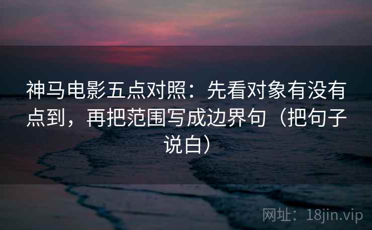神马电影五点对照:先看对象有没有点到,再把范围写成边界句(把句子说白) 神马电影五点对照:先看对象有没有点到,再把范围写成边界句(把句子说白)