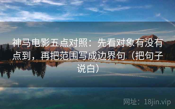 神马电影五点对照:先看对象有没有点到,再把范围写成边界句(把句子说白) 神马电影五点对照:先看对象有没有点到,再把范围写成边界句(把句子说白)