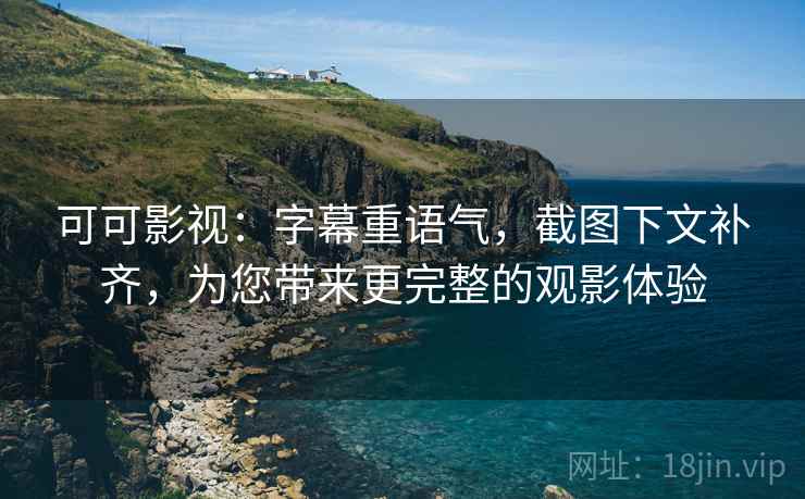 可可影视:字幕重语气,截图下文补齐,为您带来更完整的观影体验 可可影视:字幕重语气,截图下文补齐,为您带来更完整的观影体验