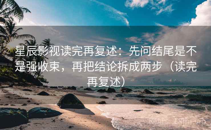 星辰影视读完再复述:先问结尾是不是强收束,再把结论拆成两步(读完再复述) 星辰影视读完再复述:先问结尾是不是强收束,再把结论拆成两步(读完再复述)