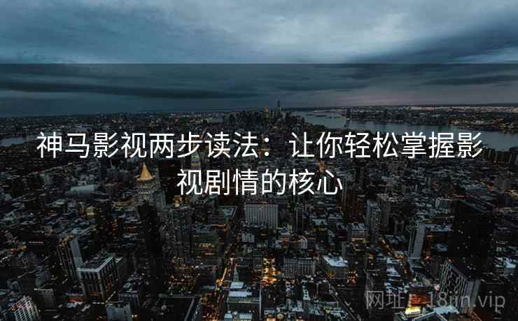 神马影视两步读法:让你轻松掌握影视剧情的核心 神马影视两步读法:让你轻松掌握影视剧情的核心