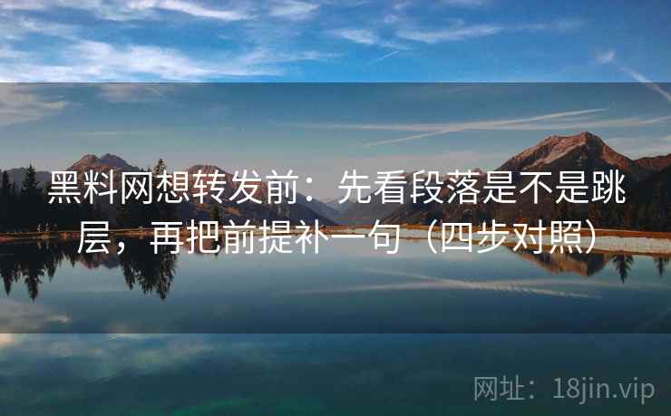 黑料网想转发前:先看段落是不是跳层,再把前提补一句(四步对照) 黑料网想转发前:先看段落是不是跳层,再把前提补一句(四步对照)
