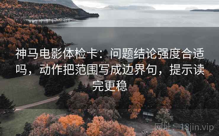神马电影体检卡:问题结论强度合适吗,动作把范围写成边界句,提示读完更稳 神马电影体检卡:问题结论强度合适吗,动作把范围写成边界句,提示读完更稳