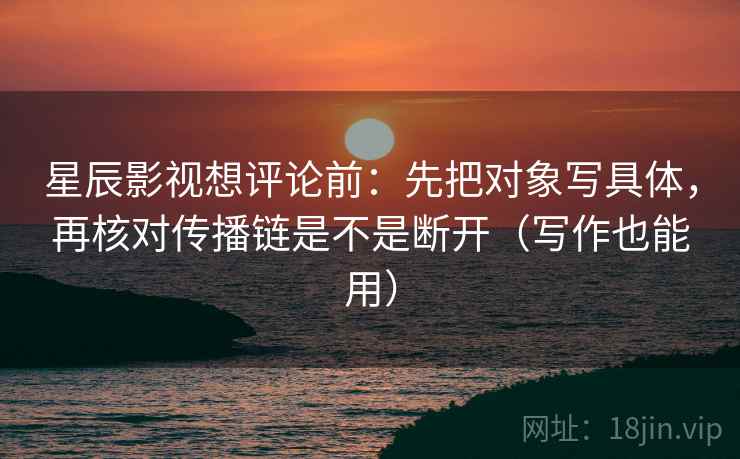 星辰影视想评论前:先把对象写具体,再核对传播链是不是断开(写作也能用) 星辰影视想评论前:先把对象写具体,再核对传播链是不是断开(写作也能用)