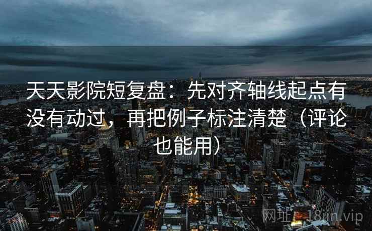 天天影院短复盘:先对齐轴线起点有没有动过,再把例子标注清楚(评论也能用) 天天影院短复盘:先对齐轴线起点有没有动过,再把例子标注清楚(评论也能用)
