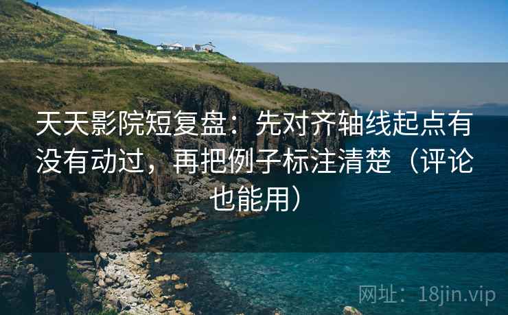 天天影院短复盘:先对齐轴线起点有没有动过,再把例子标注清楚(评论也能用) 天天影院短复盘:先对齐轴线起点有没有动过,再把例子标注清楚(评论也能用)