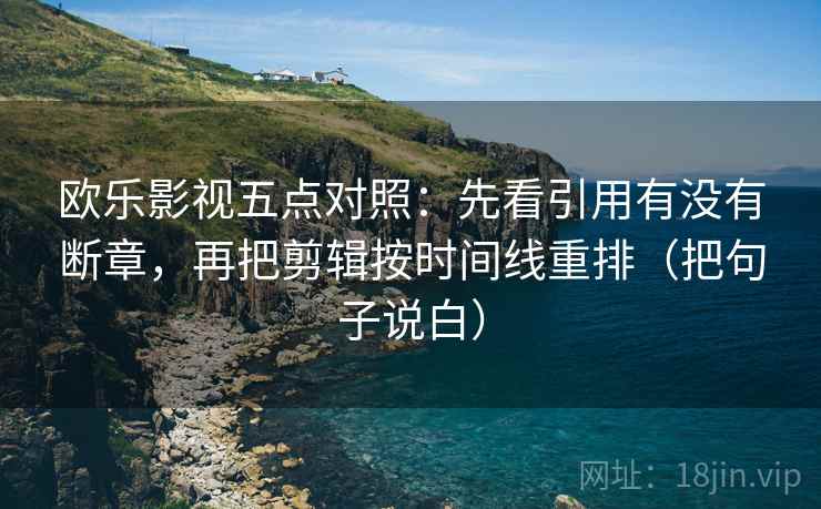 欧乐影视五点对照:先看引用有没有断章,再把剪辑按时间线重排(把句子说白) 欧乐影视五点对照:先看引用有没有断章,再把剪辑按时间线重排(把句子说白)
