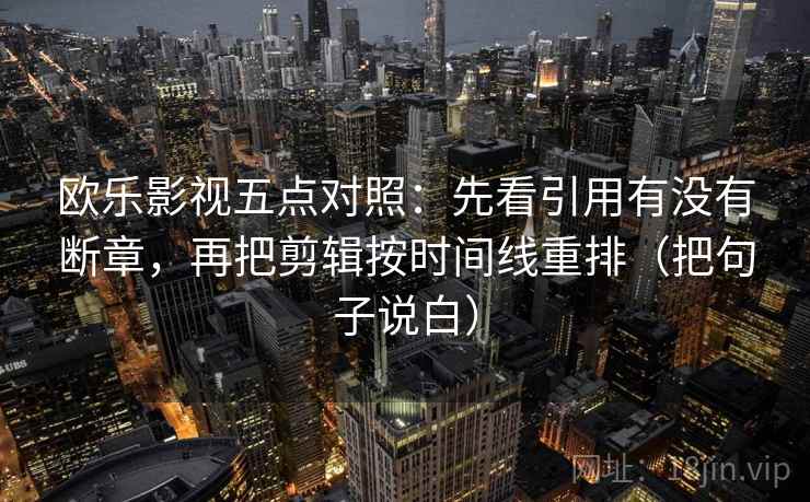欧乐影视五点对照:先看引用有没有断章,再把剪辑按时间线重排(把句子说白) 欧乐影视五点对照:先看引用有没有断章,再把剪辑按时间线重排(把句子说白)