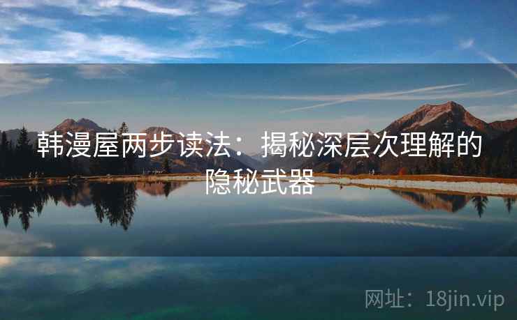 韩漫屋两步读法:揭秘深层次理解的隐秘武器 韩漫屋两步读法:揭秘深层次理解的隐秘武器