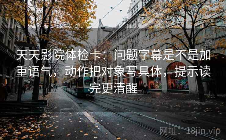 天天影院体检卡:问题字幕是不是加重语气,动作把对象写具体,提示读完更清醒 天天影院体检卡:问题字幕是不是加重语气,动作把对象写具体,提示读完更清醒