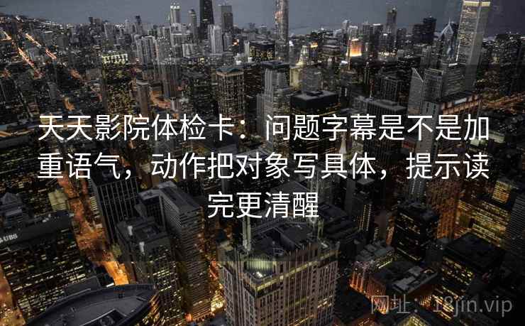 天天影院体检卡:问题字幕是不是加重语气,动作把对象写具体,提示读完更清醒 天天影院体检卡:问题字幕是不是加重语气,动作把对象写具体,提示读完更清醒