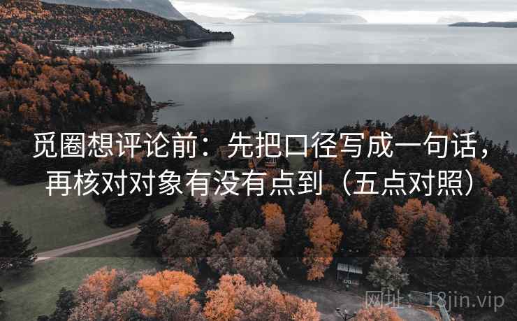 觅圈想评论前:先把口径写成一句话,再核对对象有没有点到(五点对照) 觅圈想评论前:先把口径写成一句话,再核对对象有没有点到(五点对照)