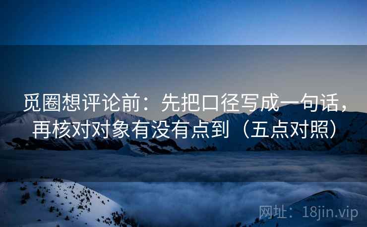 觅圈想评论前:先把口径写成一句话,再核对对象有没有点到(五点对照) 觅圈想评论前:先把口径写成一句话,再核对对象有没有点到(五点对照)