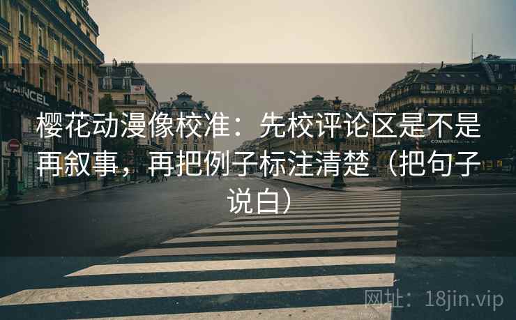 樱花动漫像校准:先校评论区是不是再叙事,再把例子标注清楚(把句子说白) 樱花动漫像校准:先校评论区是不是再叙事,再把例子标注清楚(把句子说白)