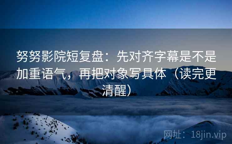 努努影院短复盘:先对齐字幕是不是加重语气,再把对象写具体(读完更清醒) 努努影院短复盘:先对齐字幕是不是加重语气,再把对象写具体(读完更清醒)