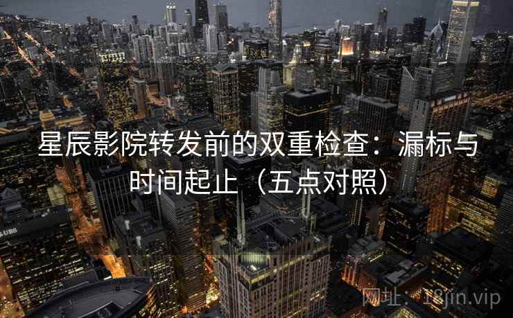 星辰影院转发前的双重检查:漏标与时间起止(五点对照) 星辰影院转发前的双重检查:漏标与时间起止(五点对照)