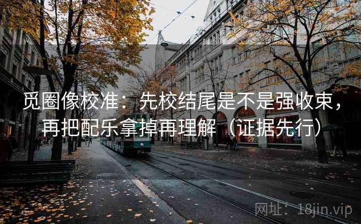 觅圈像校准:先校结尾是不是强收束,再把配乐拿掉再理解(证据先行) 觅圈像校准:先校结尾是不是强收束,再把配乐拿掉再理解(证据先行)