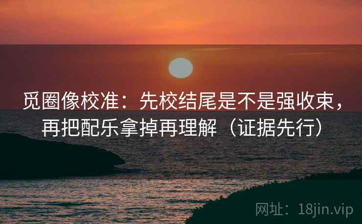 觅圈像校准:先校结尾是不是强收束,再把配乐拿掉再理解(证据先行) 觅圈像校准:先校结尾是不是强收束,再把配乐拿掉再理解(证据先行)