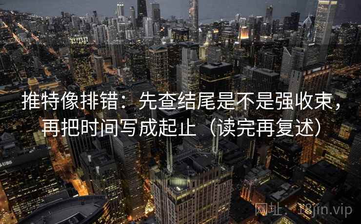 推特像排错:先查结尾是不是强收束,再把时间写成起止(读完再复述) 推特像排错:先查结尾是不是强收束,再把时间写成起止(读完再复述)