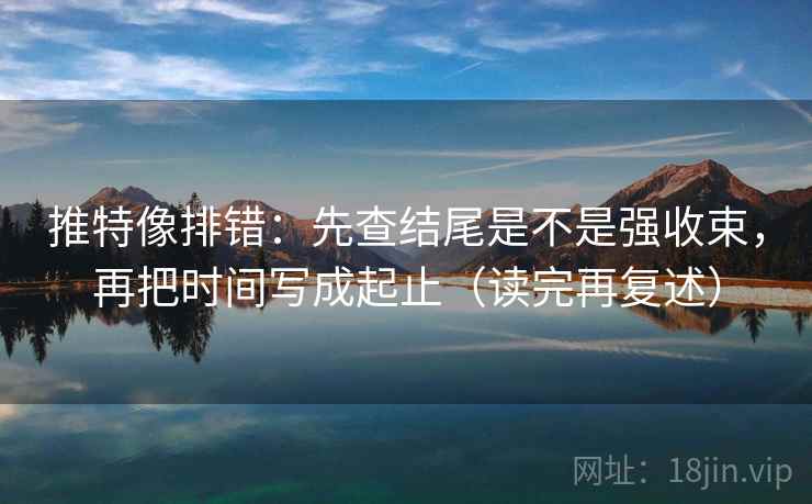 推特像排错:先查结尾是不是强收束,再把时间写成起止(读完再复述) 推特像排错:先查结尾是不是强收束,再把时间写成起止(读完再复述)