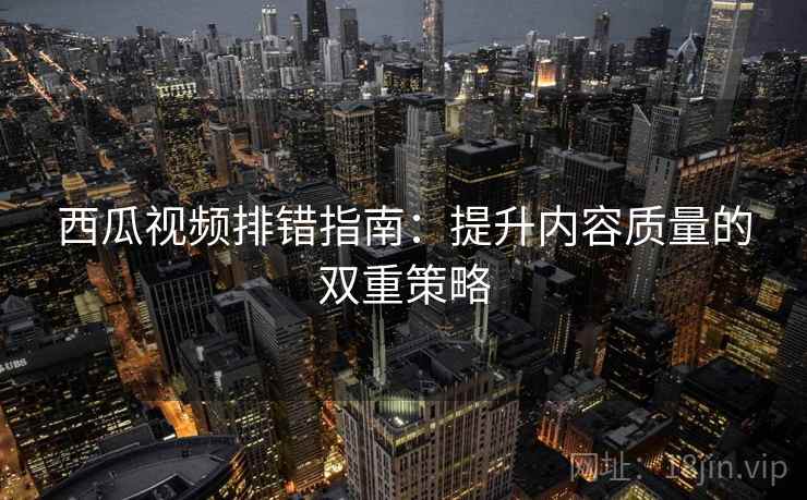 西瓜视频排错指南:提升内容质量的双重策略 西瓜视频排错指南:提升内容质量的双重策略