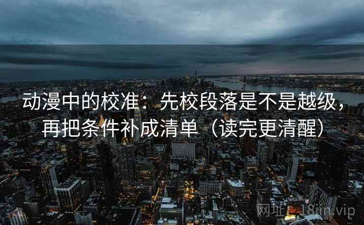 动漫中的校准:先校段落是不是越级,再把条件补成清单(读完更清醒) 动漫中的校准:先校段落是不是越级,再把条件补成清单(读完更清醒)
