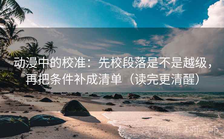 动漫中的校准:先校段落是不是越级,再把条件补成清单(读完更清醒) 动漫中的校准:先校段落是不是越级,再把条件补成清单(读完更清醒)