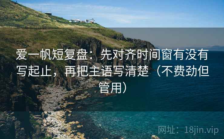爱一帆短复盘:先对齐时间窗有没有写起止,再把主语写清楚(不费劲但管用) 爱一帆短复盘:先对齐时间窗有没有写起止,再把主语写清楚(不费劲但管用)