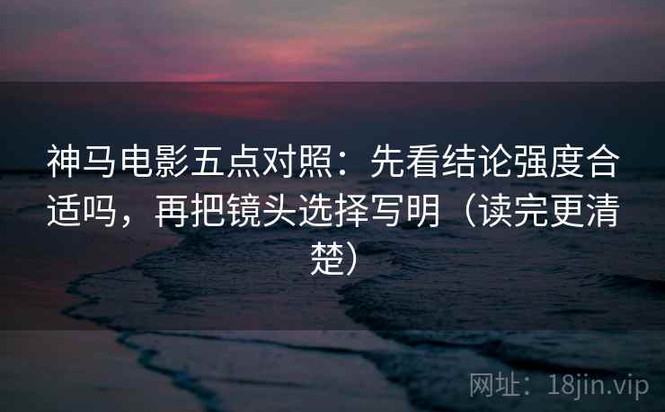 神马电影五点对照:先看结论强度合适吗,再把镜头选择写明(读完更清楚) 神马电影五点对照:先看结论强度合适吗,再把镜头选择写明(读完更清楚)