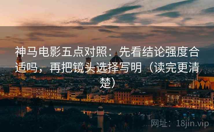 神马电影五点对照:先看结论强度合适吗,再把镜头选择写明(读完更清楚) 神马电影五点对照:先看结论强度合适吗,再把镜头选择写明(读完更清楚)