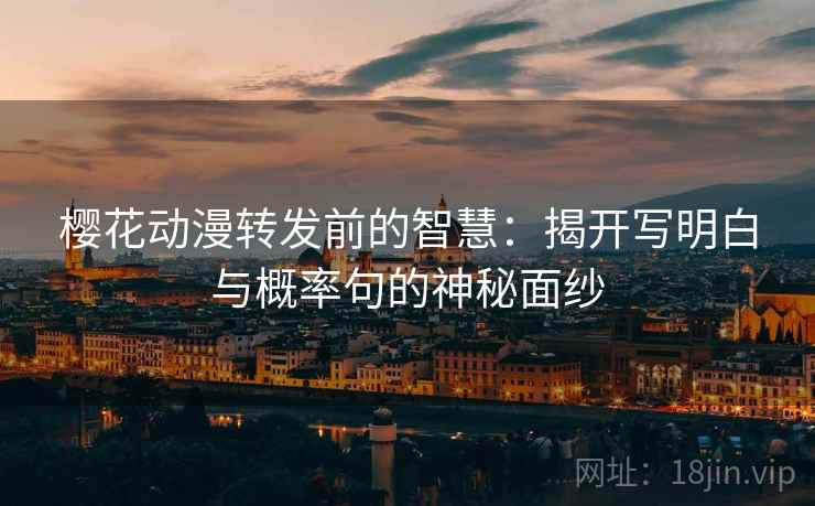 樱花动漫转发前的智慧:揭开写明白与概率句的神秘面纱 樱花动漫转发前的智慧:揭开写明白与概率句的神秘面纱