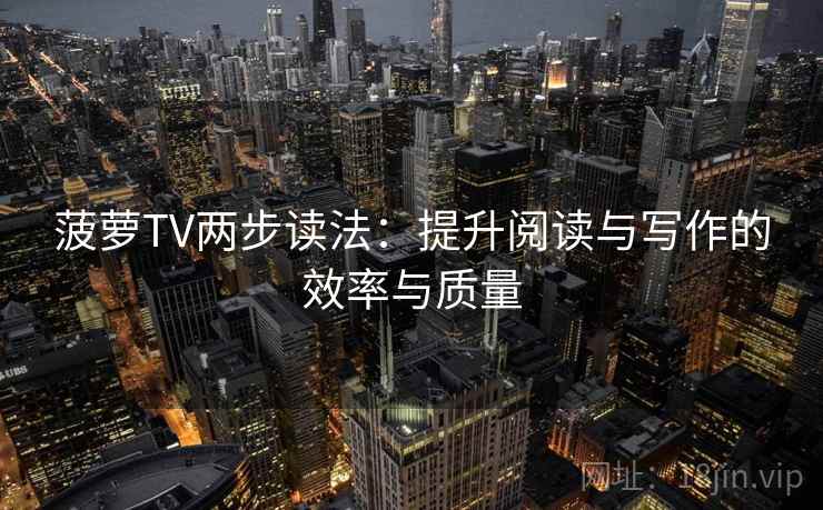 菠萝TV两步读法:提升阅读与写作的效率与质量 菠萝TV两步读法:提升阅读与写作的效率与质量
