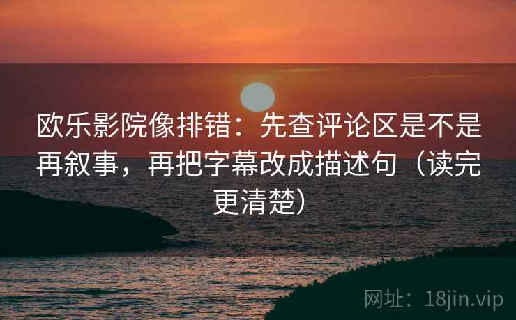 欧乐影院像排错:先查评论区是不是再叙事,再把字幕改成描述句(读完更清楚) 欧乐影院像排错:先查评论区是不是再叙事,再把字幕改成描述句(读完更清楚)