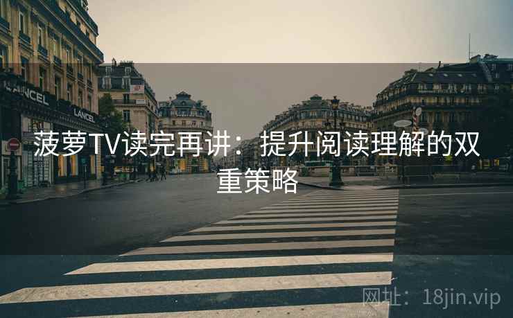 菠萝TV读完再讲:提升阅读理解的双重策略 菠萝TV读完再讲:提升阅读理解的双重策略