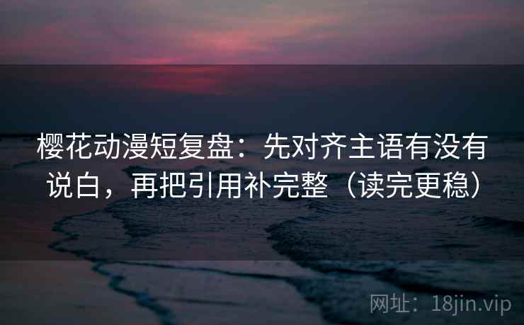 樱花动漫短复盘:先对齐主语有没有说白,再把引用补完整(读完更稳) 樱花动漫短复盘:先对齐主语有没有说白,再把引用补完整(读完更稳)
