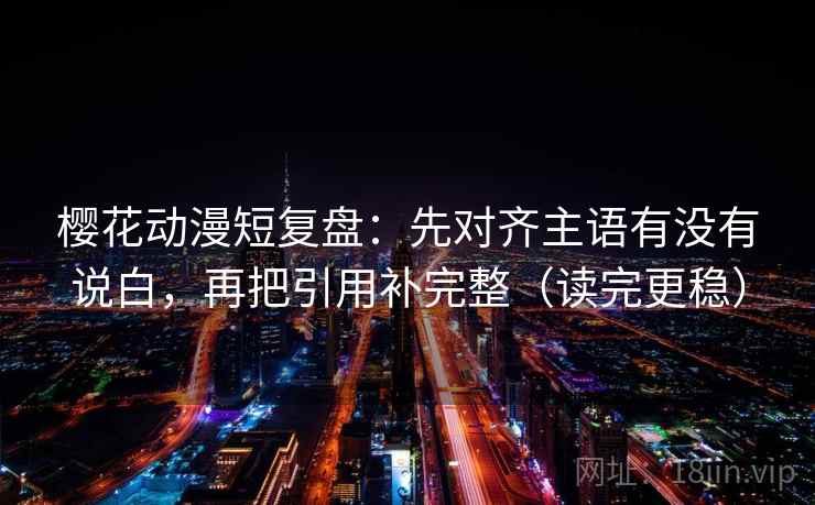 樱花动漫短复盘:先对齐主语有没有说白,再把引用补完整(读完更稳) 樱花动漫短复盘:先对齐主语有没有说白,再把引用补完整(读完更稳)