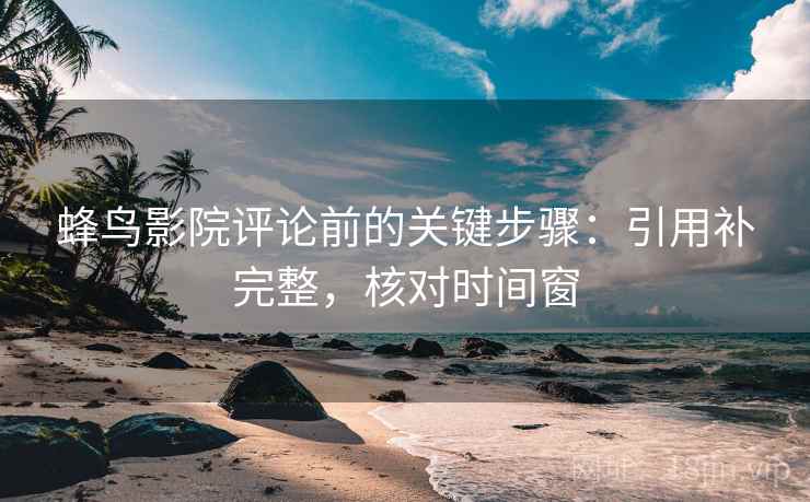 蜂鸟影院评论前的关键步骤:引用补完整,核对时间窗 蜂鸟影院评论前的关键步骤:引用补完整,核对时间窗