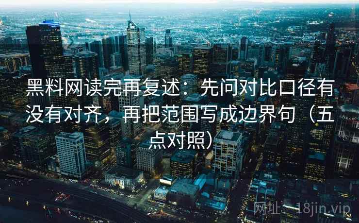黑料网读完再复述:先问对比口径有没有对齐,再把范围写成边界句(五点对照) 黑料网读完再复述:先问对比口径有没有对齐,再把范围写成边界句(五点对照)