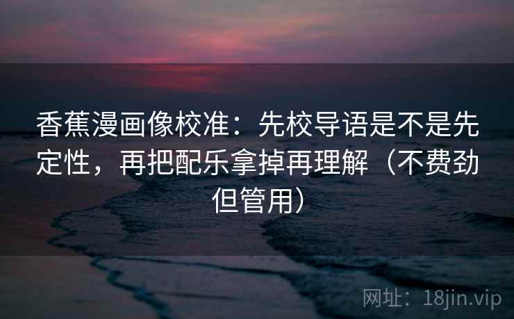 香蕉漫画像校准:先校导语是不是先定性,再把配乐拿掉再理解(不费劲但管用) 香蕉漫画像校准:先校导语是不是先定性,再把配乐拿掉再理解(不费劲但管用)