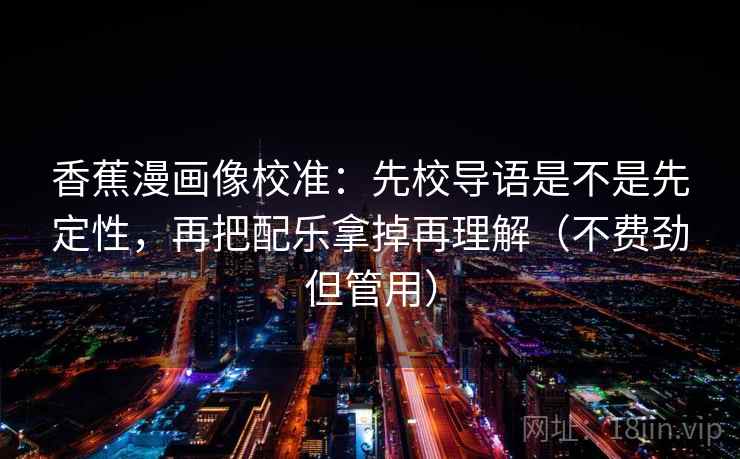 香蕉漫画像校准:先校导语是不是先定性,再把配乐拿掉再理解(不费劲但管用) 香蕉漫画像校准:先校导语是不是先定性,再把配乐拿掉再理解(不费劲但管用)