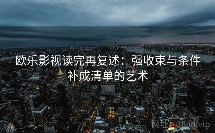 欧乐影视读完再复述:强收束与条件补成清单的艺术 欧乐影视读完再复述:强收束与条件补成清单的艺术