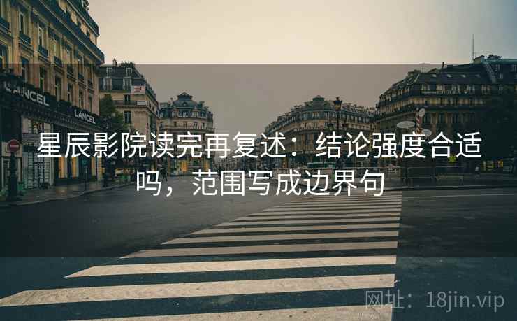 星辰影院读完再复述:结论强度合适吗,范围写成边界句 星辰影院读完再复述:结论强度合适吗,范围写成边界句