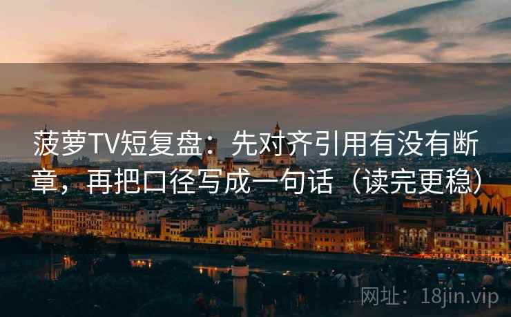 菠萝TV短复盘:先对齐引用有没有断章,再把口径写成一句话(读完更稳) 菠萝TV短复盘:先对齐引用有没有断章,再把口径写成一句话(读完更稳)