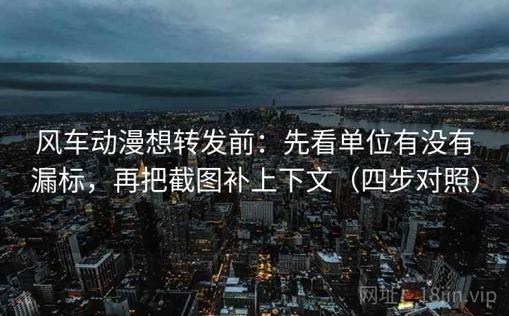 风车动漫想转发前:先看单位有没有漏标,再把截图补上下文(四步对照) 风车动漫想转发前:先看单位有没有漏标,再把截图补上下文(四步对照)