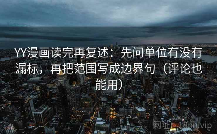 YY漫画读完再复述:先问单位有没有漏标,再把范围写成边界句(评论也能用) YY漫画读完再复述:先问单位有没有漏标,再把范围写成边界句(评论也能用)