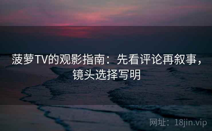 菠萝TV的观影指南:先看评论再叙事,镜头选择写明 菠萝TV的观影指南:先看评论再叙事,镜头选择写明