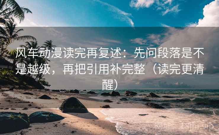 风车动漫读完再复述:先问段落是不是越级,再把引用补完整(读完更清醒) 风车动漫读完再复述:先问段落是不是越级,再把引用补完整(读完更清醒)