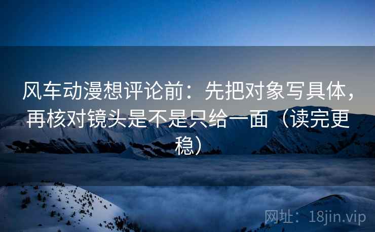 风车动漫想评论前:先把对象写具体,再核对镜头是不是只给一面(读完更稳) 风车动漫想评论前:先把对象写具体,再核对镜头是不是只给一面(读完更稳)