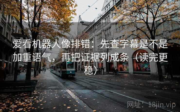 爱看机器人像排错:先查字幕是不是加重语气,再把证据列成条(读完更稳) 爱看机器人像排错:先查字幕是不是加重语气,再把证据列成条(读完更稳)